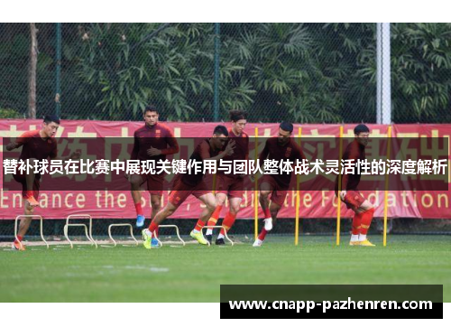 替补球员在比赛中展现关键作用与团队整体战术灵活性的深度解析
