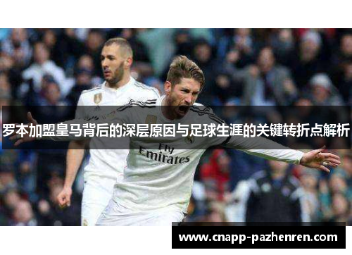 罗本加盟皇马背后的深层原因与足球生涯的关键转折点解析