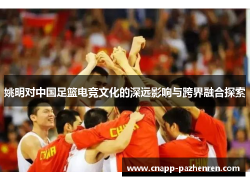 姚明对中国足篮电竞文化的深远影响与跨界融合探索
