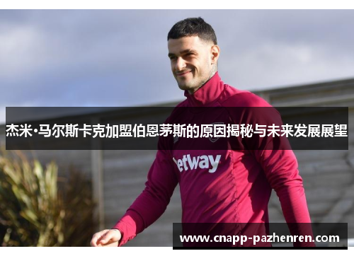 杰米·马尔斯卡克加盟伯恩茅斯的原因揭秘与未来发展展望