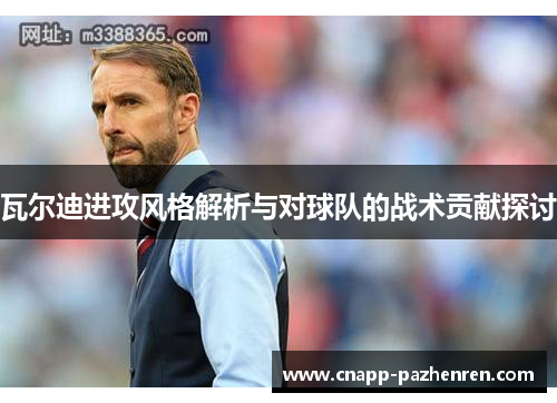 瓦尔迪进攻风格解析与对球队的战术贡献探讨 瓦尔迪进攻风格解析与对球队的战术贡献探讨