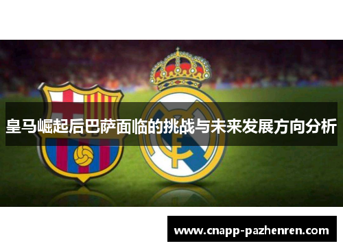 皇马崛起后巴萨面临的挑战与未来发展方向分析 皇马崛起后巴萨面临的挑战与未来发展方向分析