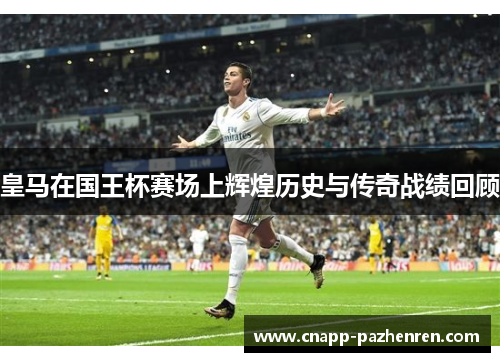 皇马在国王杯赛场上辉煌历史与传奇战绩回顾 皇马在国王杯赛场上辉煌历史与传奇战绩回顾