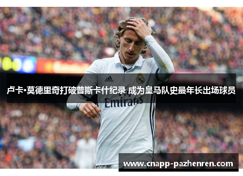 卢卡·莫德里奇打破普斯卡什纪录 成为皇马队史最年长出场球员