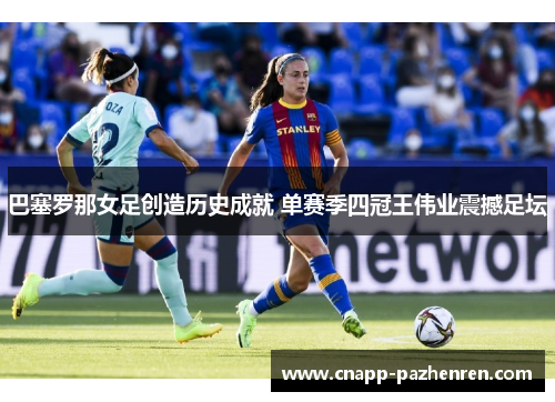 巴塞罗那女足创造历史成就 单赛季四冠王伟业震撼足坛